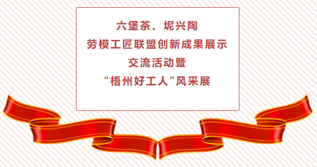 精彩預告！六堡茶、坭興陶勞模工匠聯盟創新成果展示交流活動暨“梧州好工人”風采展將于4月25日舉行